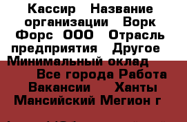 Кассир › Название организации ­ Ворк Форс, ООО › Отрасль предприятия ­ Другое › Минимальный оклад ­ 28 000 - Все города Работа » Вакансии   . Ханты-Мансийский,Мегион г.